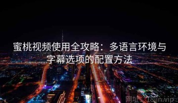 蜜桃视频使用全攻略：多语言环境与字幕选项的配置方法