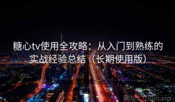糖心tv使用全攻略：从入门到熟练的实战经验总结（长期使用版）