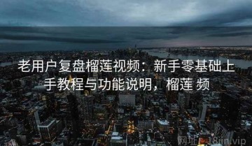 老用户复盘榴莲视频：新手零基础上手教程与功能说明，榴莲 频