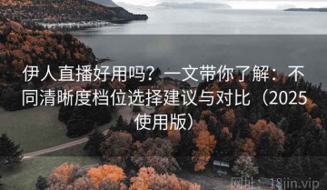 伊人直播好用吗？一文带你了解：不同清晰度档位选择建议与对比（2025使用版）