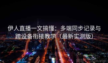 伊人直播一文搞懂：多端同步记录与跨设备衔接教学（最新实测版）