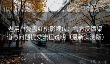 老用户复盘红桃影视tv：官方反馈渠道与问题提交流程说明（最新实测版）