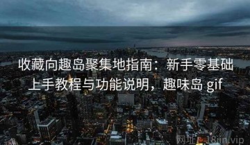收藏向趣岛聚集地指南：新手零基础上手教程与功能说明，趣味岛 gif