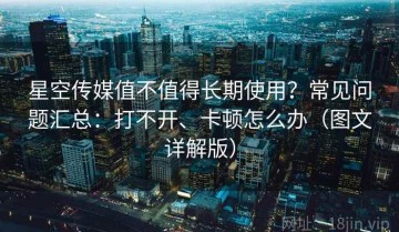 星空传媒值不值得长期使用？常见问题汇总：打不开、卡顿怎么办（图文详解版）