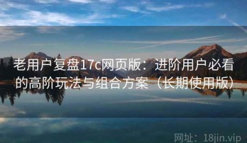 老用户复盘17c网页版：进阶用户必看的高阶玩法与组合方案（长期使用版）