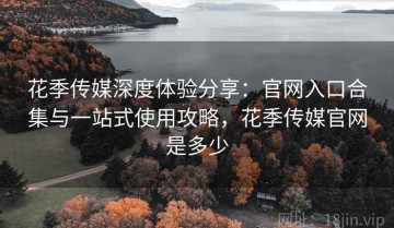 花季传媒深度体验分享：官网入口合集与一站式使用攻略，花季传媒官网是多少
