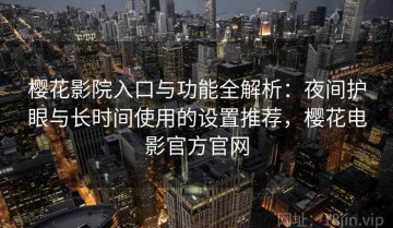 樱花影院入口与功能全解析：夜间护眼与长时间使用的设置推荐，樱花电影官方官网