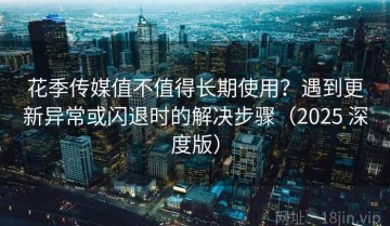 花季传媒值不值得长期使用？遇到更新异常或闪退时的解决步骤（2025 深度版）
