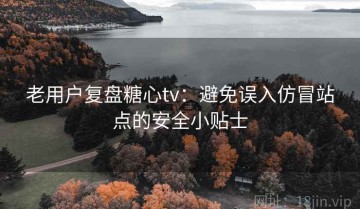 老用户复盘糖心tv：避免误入仿冒站点的安全小贴士