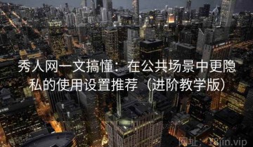 秀人网一文搞懂：在公共场景中更隐私的使用设置推荐（进阶教学版）