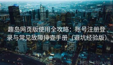 趣岛网页版使用全攻略：账号注册登录与常见故障排查手册（避坑经验版）
