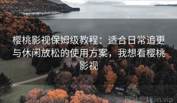 樱桃影视保姆级教程：适合日常追更与休闲放松的使用方案，我想看樱桃影视
