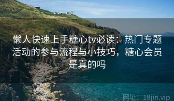 懒人快速上手糖心tv必读：热门专题活动的参与流程与小技巧，糖心会员是真的吗