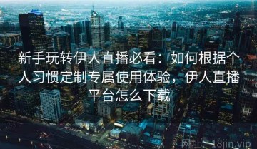 新手玩转伊人直播必看：如何根据个人习惯定制专属使用体验，伊人直播平台怎么下载