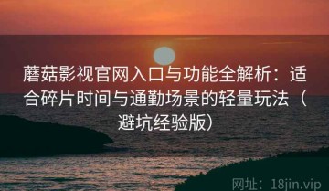 蘑菇影视官网入口与功能全解析：适合碎片时间与通勤场景的轻量玩法（避坑经验版）