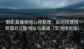 魅影直播使用心得整理：如何快速找到官方正版地址与渠道（实测体验版）
