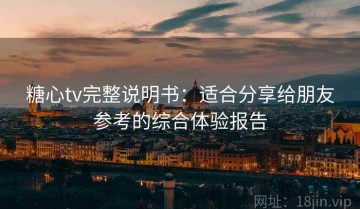 糖心tv完整说明书：适合分享给朋友参考的综合体验报告