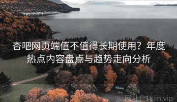 杏吧网页端值不值得长期使用？年度热点内容盘点与趋势走向分析