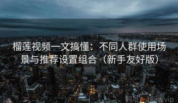 榴莲视频一文搞懂：不同人群使用场景与推荐设置组合（新手友好版）