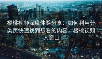 樱桃视频深度体验分享：如何利用分类页快速找到想看的内容，樱桃视频入窗口