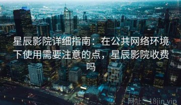 星辰影院详细指南：在公共网络环境下使用需要注意的点，星辰影院收费吗