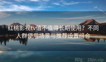 红桃影视tv值不值得长期使用？不同人群使用场景与推荐设置组合