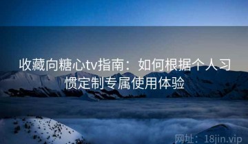 收藏向糖心tv指南：如何根据个人习惯定制专属使用体验