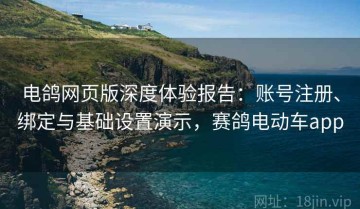 电鸽网页版深度体验报告：账号注册、绑定与基础设置演示，赛鸽电动车app