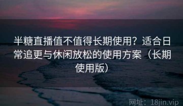 半糖直播值不值得长期使用？适合日常追更与休闲放松的使用方案（长期使用版）