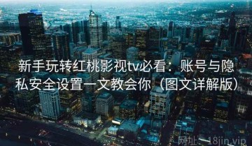 新手玩转红桃影视tv必看：账号与隐私安全设置一文教会你（图文详解版）