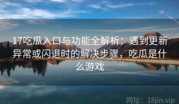 17吃瓜入口与功能全解析：遇到更新异常或闪退时的解决步骤，吃瓜是什么游戏