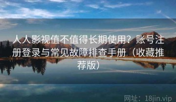 人人影视值不值得长期使用？账号注册登录与常见故障排查手册（收藏推荐版）