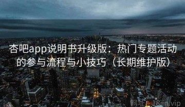 杏吧app说明书升级版：热门专题活动的参与流程与小技巧（长期维护版）