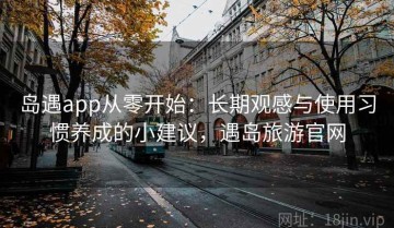 岛遇app从零开始：长期观感与使用习惯养成的小建议，遇岛旅游官网