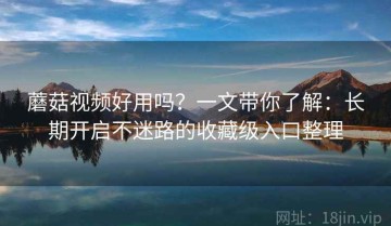 蘑菇视频好用吗？一文带你了解：长期开启不迷路的收藏级入口整理