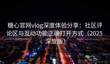 糖心官网vlog深度体验分享：社区评论区与互动功能正确打开方式（2025 深度版）