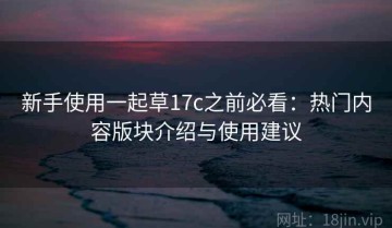 新手使用一起草17c之前必看：热门内容版块介绍与使用建议