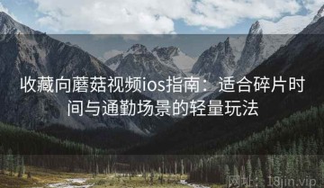收藏向蘑菇视频ios指南：适合碎片时间与通勤场景的轻量玩法