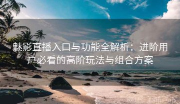 魅影直播入口与功能全解析：进阶用户必看的高阶玩法与组合方案