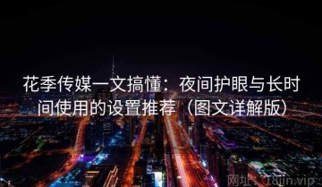 花季传媒一文搞懂：夜间护眼与长时间使用的设置推荐（图文详解版）
