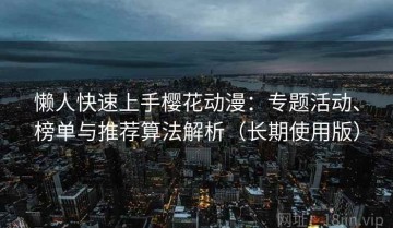 懒人快速上手樱花动漫：专题活动、榜单与推荐算法解析（长期使用版）