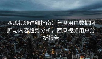 西瓜视频详细指南：年度用户数据回顾与内容趋势分析，西瓜视频用户分析报告