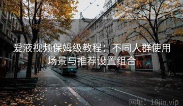 爱液视频保姆级教程：不同人群使用场景与推荐设置组合