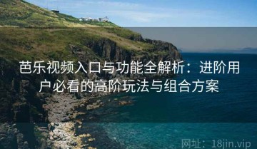 芭乐视频入口与功能全解析：进阶用户必看的高阶玩法与组合方案