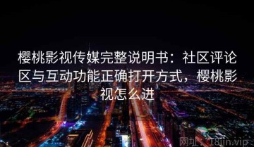 樱桃影视传媒完整说明书：社区评论区与互动功能正确打开方式，樱桃影视怎么进