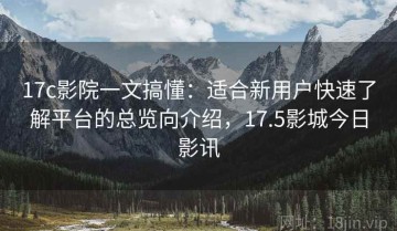 17c影院一文搞懂：适合新用户快速了解平台的总览向介绍，17.5影城今日影讯