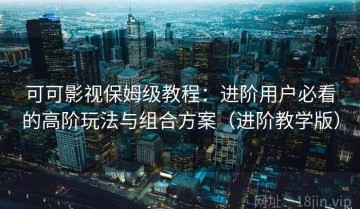 可可影视保姆级教程：进阶用户必看的高阶玩法与组合方案（进阶教学版）