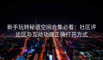 新手玩转秘语空间合集必看：社区评论区与互动功能正确打开方式