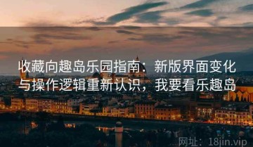 收藏向趣岛乐园指南：新版界面变化与操作逻辑重新认识，我要看乐趣岛
