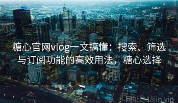 糖心官网vlog一文搞懂：搜索、筛选与订阅功能的高效用法，糖心选择